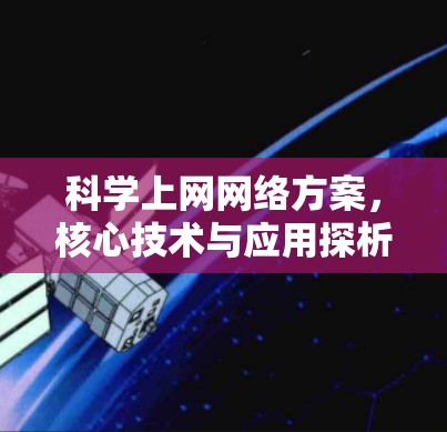 科学上网网络方案,核心技术与应用探析 科学上网网络方案,核心技术与应用探析