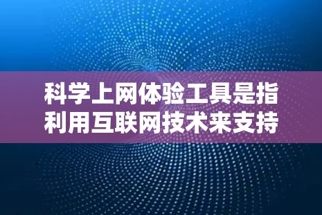 科学上网体验工具是指利用互联网技术来支持科学研究和实验的各种工具和平台。这些工具能够帮助科学家和研究人员高效地进行数据收集、分析、处理和共享，从而促进科学研究的进展。以下是对这些工具的详细分析