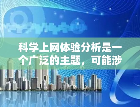 科学上网体验分析是一个广泛的主题,可能涉及互联网在科学研究、教育、合作交流中的应用及其体验。以下是一些可能的分析方向和关键点 科学上网体验分析是一个广泛的主题,可能涉及互联网在科学研究、教育、合作交流中的应用及其体验。以下是一些可能的分析方向和关键点