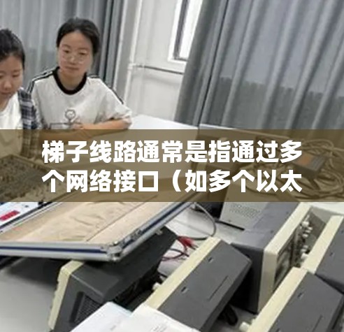 梯子线路通常是指通过多个网络接口（如多个以太网卡、Wi-Fi等）或通过多层网络（如移动网络和Wi-Fi）切换网络连接的方式。在科学上，梯子线路切换可能涉及到以下几个方面
