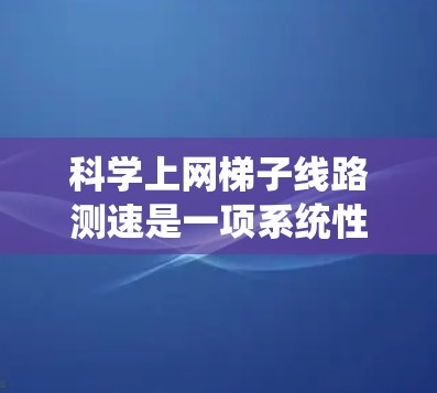 科学上网梯子线路测速是一项系统性的工程，涉及多个关键步骤和考虑因素，以确保准确、有效地评估网格分布现象。以下是对该过程的详细总结