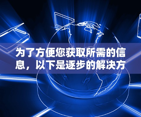 为了方便您获取所需的信息,以下是逐步的解决方案 为了方便您获取所需的信息,以下是逐步的解决方案