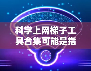 科学上网梯子工具合集可能是指一些用于网络爬取、数据抓取或科学数据获取的工具和资源。以下是一些常用的科学网格工具和资源的合集，按分类整理