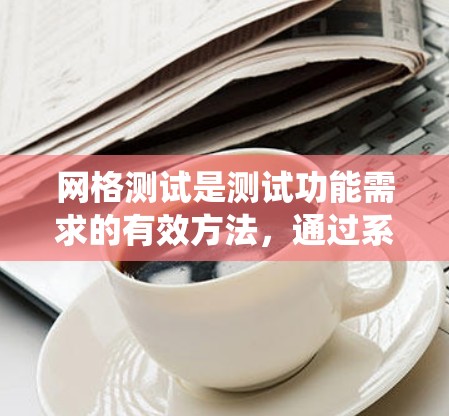 网格测试是测试功能需求的有效方法，通过系统化的步骤确保功能符合用户需求。以下是网格测试的分步解释