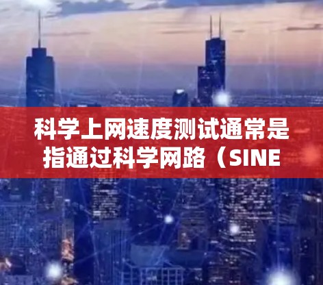 科学上网速度测试通常是指通过科学网路（SINET）进行的网络性能测试，主要用于评估网络的带宽、延迟、稳定性和吞吐量等方面。以下是一些常用的科学上网速度测试方法和工具