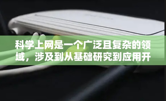 科学上网是一个广泛且复杂的领域,涉及到从基础研究到应用开发的多个方面。以下是一份详细的科学上网使用指南,旨在帮助您更高效、更安全地进行科学相关的网上活动 科学上网是一个广泛且复杂的领域,涉及到从基础研究到应用开发的多个方面。以下是一份详细的科学上网使用指南,旨在帮助您更高效、更安全地进行科学相关的网上活动