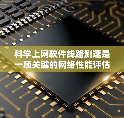 科学上网软件线路测速是一项关键的网络性能评估任务，通常用于测试互联网连接的速度、稳定性和吞吐量。以下是详细的步骤和建议