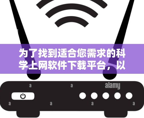 为了找到适合您需求的科学上网软件下载平台，以下是一个有条理的解决方案