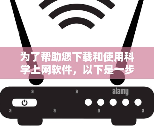为了帮助您下载和使用科学上网软件，以下是一步步的指南