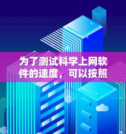为了测试科学上网软件的速度，可以按照以下步骤进行