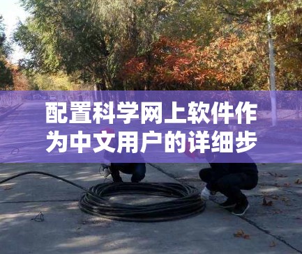 配置科学网上软件作为中文用户的详细步骤如下 配置科学网上软件作为中文用户的详细步骤如下