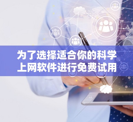 为了选择适合你的科学上网软件进行免费试用，以下是根据你的需求整理的步骤和推荐