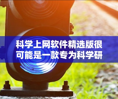 科学上网软件精选版很可能是一款专为科学研究和数据分析设计的软件版本，提供了丰富的功能和高效的使用体验。以下是对该软件的详细分析和总结