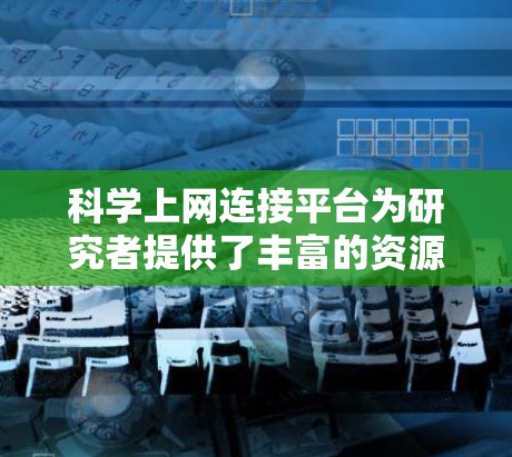 科学上网连接平台为研究者提供了丰富的资源和便利的途径，帮助他们高效地获取学术资料和进行研究。以下是对这些平台的概述和建议