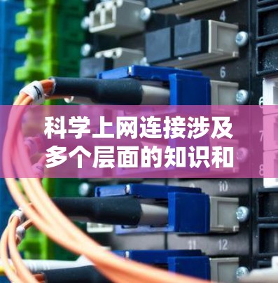 科学上网连接涉及多个层面的知识和技能，以下是一个有序的教程，帮助你逐步掌握科学上网连接的方法