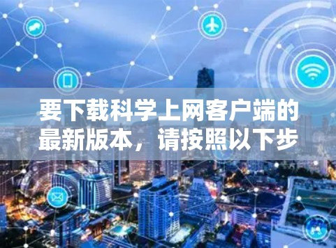 要下载科学上网客户端的最新版本,请按照以下步骤操作 要下载科学上网客户端的最新版本,请按照以下步骤操作