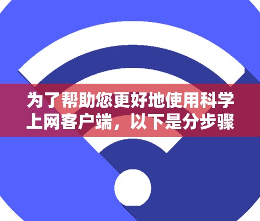 为了帮助您更好地使用科学上网客户端,以下是分步骤的指南,分为安装、使用和故障排除几个部分 为了帮助您更好地使用科学上网客户端,以下是分步骤的指南,分为安装、使用和故障排除几个部分