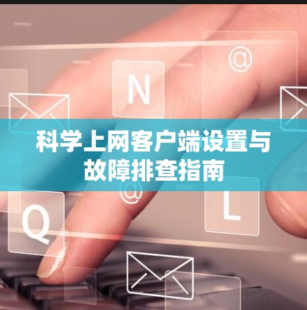 科学上网客户端设置与故障排查指南 科学上网客户端设置与故障排查指南