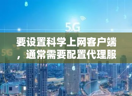要设置科学上网客户端,通常需要配置代理服务器或其他相关设置。以下是常见的科学上网客户端设置方法,假设你使用的是基于浏览器的科学上网插件或客户端 要设置科学上网客户端,通常需要配置代理服务器或其他相关设置。以下是常见的科学上网客户端设置方法,假设你使用的是基于浏览器的科学上网插件或客户端