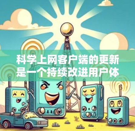 科学上网客户端的更新是一个持续改进用户体验的过程，确保用户能够更高效地访问和利用丰富的科学资源。以下是该客户端更新的详细介绍