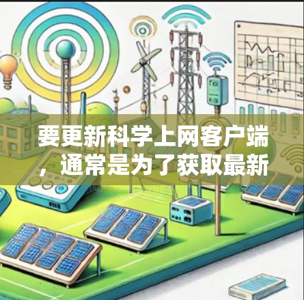 要更新科学上网客户端，通常是为了获取最新的功能、修复已知问题或适应新的网络环境。以下是更新步骤和注意事项
