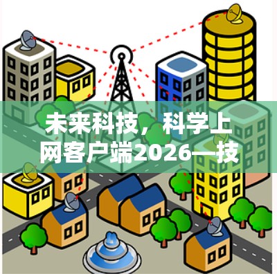 未来科技,科学上网客户端2026—技术革新与应用探索 未来科技,科学上网客户端2026—技术革新与应用探索