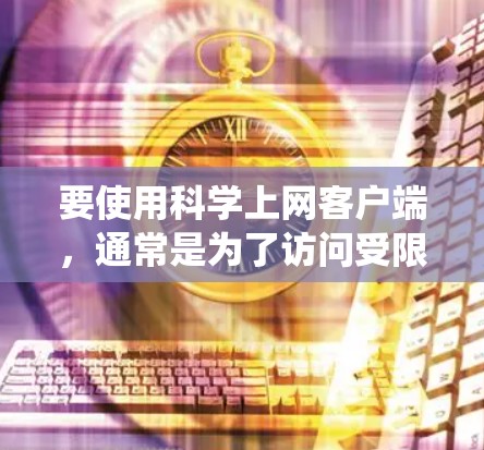要使用科学上网客户端，通常是为了访问受限制的资源，如学术论文、研究数据或绕过地理限制访问网站。以下是一些常见的科学上网客户端及其使用方法