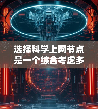 选择科学上网节点是一个综合考虑多个因素的过程,以下是分步的指南,帮助您有效选择合适的节点 选择科学上网节点是一个综合考虑多个因素的过程,以下是分步的指南,帮助您有效选择合适的节点
