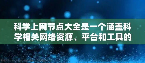 科学上网节点大全是一个涵盖科学相关网络资源、平台和工具的综合性列表，旨在为科学研究者、学生和爱好者提供一个全面的参考。以下是一些常见的科学上网资源和节点，供您参考