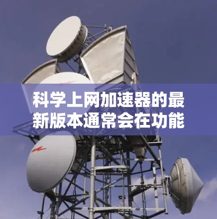 科学上网加速器的最新版本通常会在功能、性能和兼容性方面进行显著提升,同时注重安全性和用户体验。以下是获取和评估最新版本的建议步骤 科学上网加速器的最新版本通常会在功能、性能和兼容性方面进行显著提升,同时注重安全性和用户体验。以下是获取和评估最新版本的建议步骤