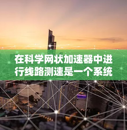 在科学网状加速器中进行线路测速是一个系统性的过程,需要综合运用多种测试方法和工具,以确保准确评估加速器的性能。以下是详细的步骤指南 在科学网状加速器中进行线路测速是一个系统性的过程,需要综合运用多种测试方法和工具,以确保准确评估加速器的性能。以下是详细的步骤指南