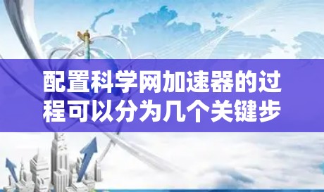 配置科学网加速器的过程可以分为几个关键步骤,确保每一步都顺利完成,以达到最佳效果。以下是详细指南 配置科学网加速器的过程可以分为几个关键步骤,确保每一步都顺利完成,以达到最佳效果。以下是详细指南