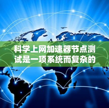 科学上网加速器节点测试是一项系统而复杂的任务,涉及多个关键方面。以下是对测试步骤的总结 科学上网加速器节点测试是一项系统而复杂的任务,涉及多个关键方面。以下是对测试步骤的总结