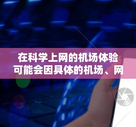 在科学上网的机场体验可能会因具体的机场、网络环境、设备以及用户需求而有所不同。以下是一些常见的机场上网体验和相关考虑因素 在科学上网的机场体验可能会因具体的机场、网络环境、设备以及用户需求而有所不同。以下是一些常见的机场上网体验和相关考虑因素