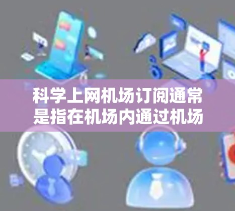 科学上网机场订阅通常是指在机场内通过机场提供的Wi-Fi服务进行科学研究、数据下载或其他需要高带宽和稳定连接的活动。以下是一些关键点和步骤,帮助您顺利完成机场订阅并进行科学上网 科学上网机场订阅通常是指在机场内通过机场提供的Wi-Fi服务进行科学研究、数据下载或其他需要高带宽和稳定连接的活动。以下是一些关键点和步骤,帮助您顺利完成机场订阅并进行科学上网