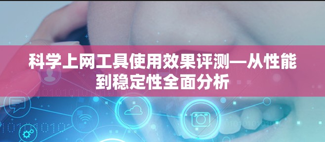 科学上网工具使用效果评测—从性能到稳定性全面分析 科学上网工具使用效果评测—从性能到稳定性全面分析