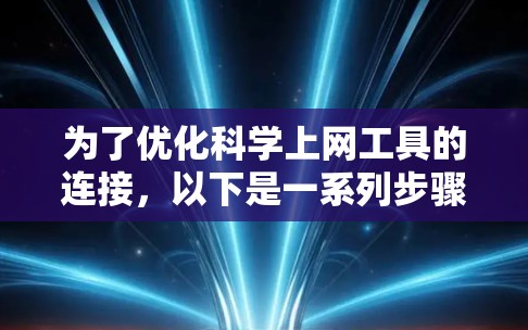 为了优化科学上网工具的连接,以下是一系列步骤和建议,帮助您提升连接速度和稳定性 为了优化科学上网工具的连接,以下是一系列步骤和建议,帮助您提升连接速度和稳定性