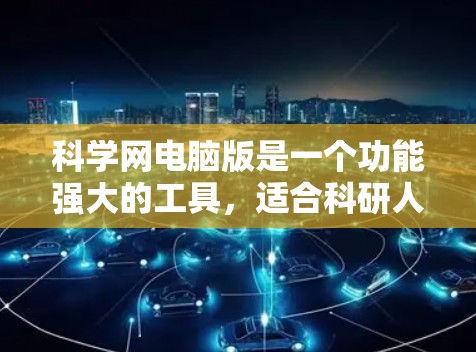 科学网电脑版是一个功能强大的工具,适合科研人员和学生使用。以下是对该工具的详细体验和使用步骤 科学网电脑版是一个功能强大的工具,适合科研人员和学生使用。以下是对该工具的详细体验和使用步骤