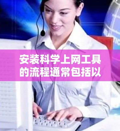 安装科学上网工具的流程通常包括以下几个主要步骤
