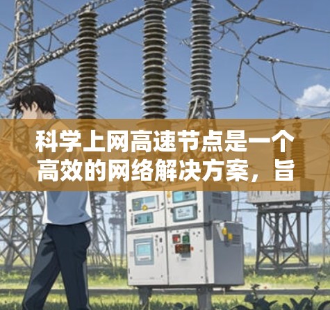 科学上网高速节点是一个高效的网络解决方案,旨在满足高带宽、低延迟和稳定连接的需求,适用于科学研究、教育、企业等多个领域。以下是对科学上网高速节点的详细分析和解答 科学上网高速节点是一个高效的网络解决方案,旨在满足高带宽、低延迟和稳定连接的需求,适用于科学研究、教育、企业等多个领域。以下是对科学上网高速节点的详细分析和解答