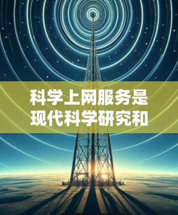 科学上网服务是现代科学研究和学习的重要工具，能够帮助用户快速获取所需的信息和数据，促进学术交流和合作。以下是对科学上网服务的详细分析