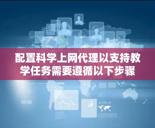 配置科学上网代理以支持教学任务需要遵循以下步骤