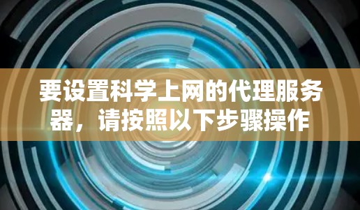 要设置科学上网的代理服务器,请按照以下步骤操作 要设置科学上网的代理服务器,请按照以下步骤操作