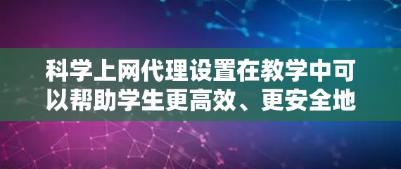 科学上网代理设置在教学中可以帮助学生更高效、更安全地访问互联网资源，特别是在遵守网络安全政策和学校规定的前提下。以下是一些关于如何设置科学上网代理的教学步骤和建议