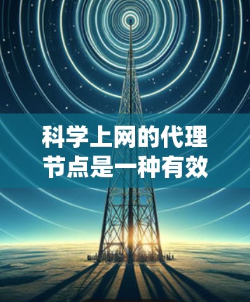 科学上网的代理节点是一种有效的解决方案，能够帮助用户绕过网络限制、加速下载和保护隐私。以下是关于科学上网代理节点的详细介绍