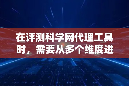 在评测科学网代理工具时，需要从多个维度进行综合分析，确保全面且有针对性。以下是对各个方面的详细分析和建议