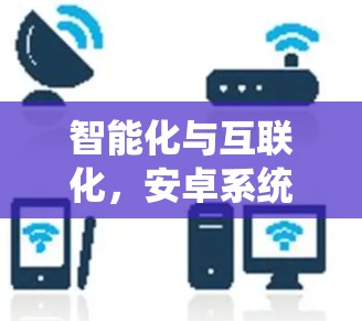 智能化与互联化，安卓系统在通信领域的应用与创新