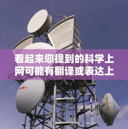 看起来您提到的科学上网可能有翻译或表达上的问题。通常,科学上网并不是一个标准的术语。如果您是想了解如何安全、隐私或科学地上网,以下是一些相关的信息和建议 看起来您提到的科学上网可能有翻译或表达上的问题。通常,科学上网并不是一个标准的术语。如果您是想了解如何安全、隐私或科学地上网,以下是一些相关的信息和建议