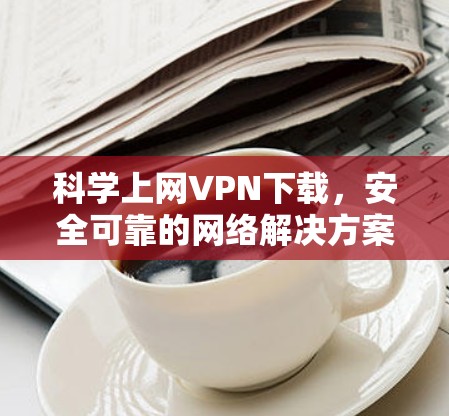 科学上网VPN下载，安全可靠的网络解决方案