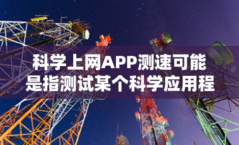 科学上网APP测速可能是指测试某个科学应用程序(如数据分析、机器学习、科学计算等)在网络环境下的运行速度和性能。以下是一些可能有用的工具和方法来进行测速 科学上网APP测速可能是指测试某个科学应用程序(如数据分析、机器学习、科学计算等)在网络环境下的运行速度和性能。以下是一些可能有用的工具和方法来进行测速
